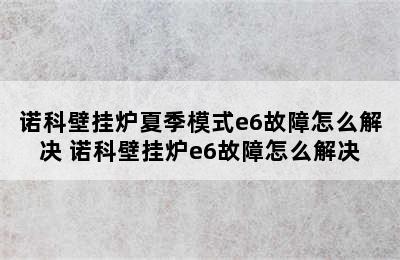 诺科壁挂炉夏季模式e6故障怎么解决 诺科壁挂炉e6故障怎么解决